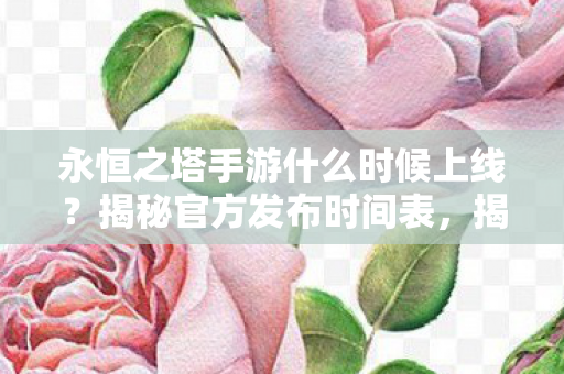 揭秘永恒之塔手游上线时间表图片