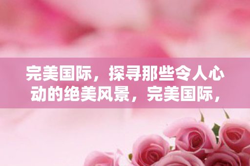 探寻那些令人心动的绝美风景图片