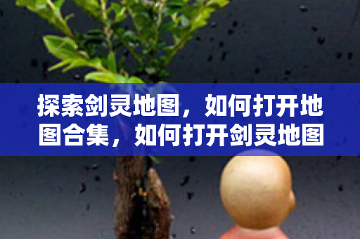 探索剑灵地图,如何打开地图合集,如何打开剑灵地图合集? 探索剑灵地图,如何打开地图合集,如何打开剑灵地图合集?