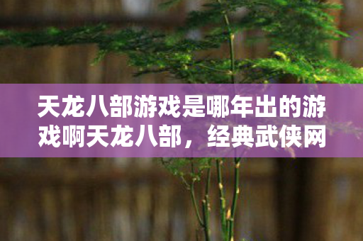 天龙八部游戏是哪年出的游戏啊天龙八部图片