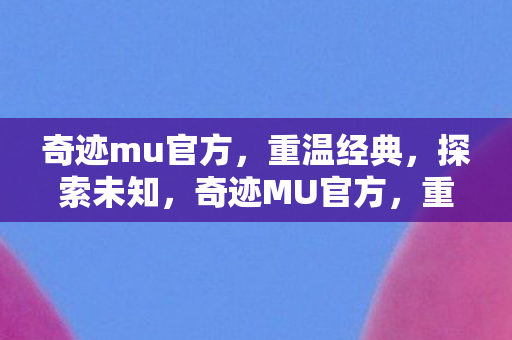 奇迹mu官方，重温经典，探索未知，奇迹MU官方，重温经典，探索未知