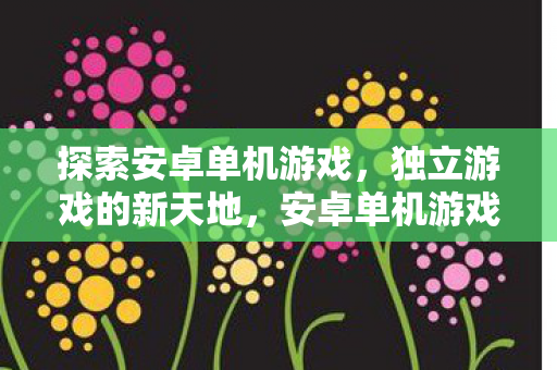 探索安卓单机游戏,独立游戏的新天地,安卓单机游戏与独立游戏的新天地探索 探索安卓单机游戏,独立游戏的新天地,安卓单机游戏与独立游戏的新天地探索
