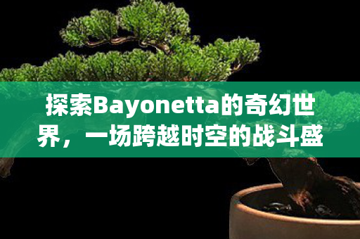 探索Bayonetta的奇幻世界,一场跨越时空的战斗盛宴,Bayonetta,时空交错的战斗盛宴 探索Bayonetta的奇幻世界,一场跨越时空的战斗盛宴,Bayonetta,时空交错的战斗盛宴