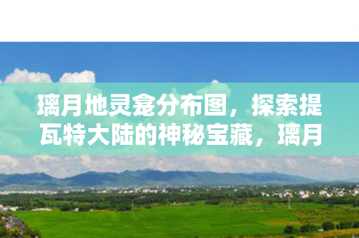 璃月地灵龛分布图,探索提瓦特大陆的神秘宝藏,璃月地灵龛,解锁提瓦特大陆的神秘宝藏之旅 璃月地灵龛分布图,探索提瓦特大陆的神秘宝藏,璃月地灵龛,解锁提瓦特大陆的神秘宝藏之旅