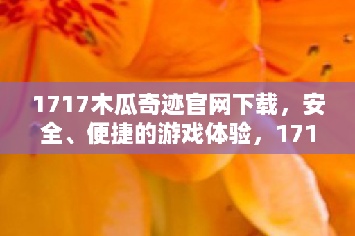 1717木瓜奇迹官网下载，安全、便捷的游戏体验，1717木瓜奇迹官网，安全便捷的游戏下载体验