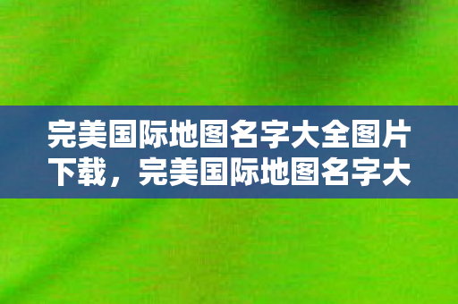 完美国际地图名字大全图片下载图片