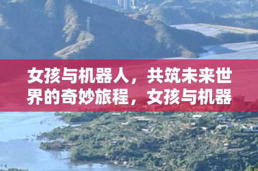 女孩与机器人共筑未来奇妙旅程图片
