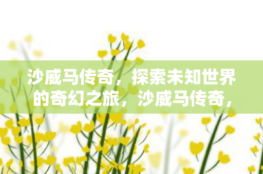 沙威马传奇，探索未知世界的奇幻之旅，沙威马传奇，探索未知世界的奇幻冒险