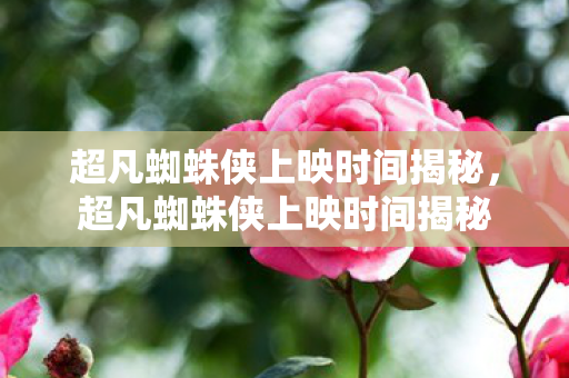 超凡蜘蛛侠上映时间揭秘,超凡蜘蛛侠上映时间揭秘 超凡蜘蛛侠上映时间揭秘,超凡蜘蛛侠上映时间揭秘