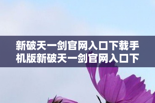 新破天一剑官网入口下载手机版新破天一剑官网入口下载,正版体验,畅享经典游戏,新破天一剑官网入口下载,正版体验,畅享经典游戏 新破天一剑官网入口下载手机版新破天一剑官网入口下载,正版体验,畅享经典游戏,新破天一剑官网入口下载,正版体验,畅享经典游戏