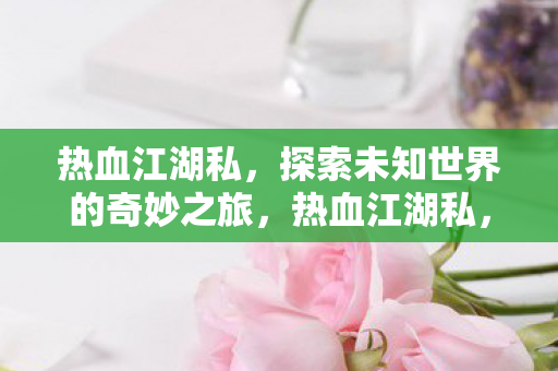 热血江湖私,探索未知世界的奇妙之旅,热血江湖私,探索未知世界的奇妙之旅 热血江湖私,探索未知世界的奇妙之旅,热血江湖私,探索未知世界的奇妙之旅