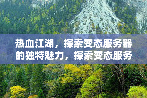 热血江湖,探索变态服务器的独特魅力,探索变态服务器的独特魅力,热血江湖之旅 热血江湖,探索变态服务器的独特魅力,探索变态服务器的独特魅力,热血江湖之旅