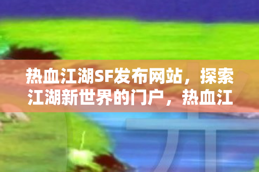 热血江湖SF发布网站,探索江湖新世界的门户,热血江湖SF发布网站,探索江湖新世界的门户 热血江湖SF发布网站,探索江湖新世界的门户,热血江湖SF发布网站,探索江湖新世界的门户