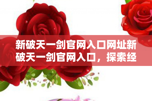 新破天一剑官网入口网址新破天一剑官网入口,探索经典游戏的奇幻世界,新破天一剑官网入口,探索经典游戏的奇幻世界 新破天一剑官网入口网址新破天一剑官网入口,探索经典游戏的奇幻世界,新破天一剑官网入口,探索经典游戏的奇幻世界