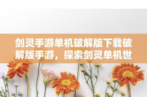 剑灵手游单机破解版下载破解版手游,探索剑灵单机世界的另类体验,探索另类体验,下载剑灵手游单机破解版 剑灵手游单机破解版下载破解版手游,探索剑灵单机世界的另类体验,探索另类体验,下载剑灵手游单机破解版