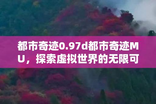 都市奇迹0.97d都市奇迹MU，探索虚拟世界的无限可能，都市奇迹MU，探索虚拟世界的无限可能