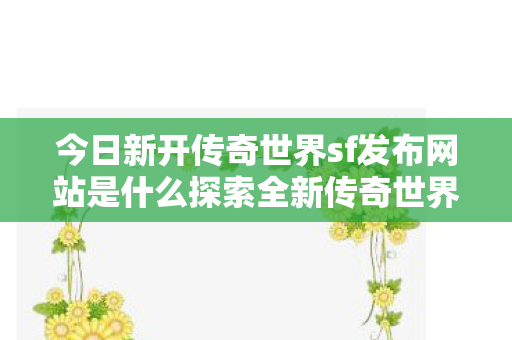 今日新开传奇世界sf发布网站是什么探索全新传奇世界图片