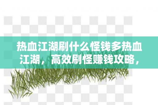 热血江湖刷什么怪钱多热血江湖,高效刷怪赚钱攻略,热血江湖,高效刷怪赚钱攻略 热血江湖刷什么怪钱多热血江湖,高效刷怪赚钱攻略,热血江湖,高效刷怪赚钱攻略