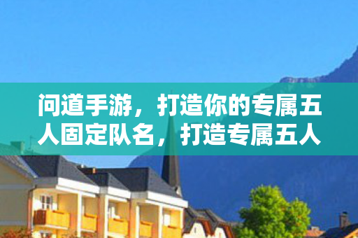 问道手游，打造你的专属五人固定队名，打造专属五人固定队名，问道手游等你来战！