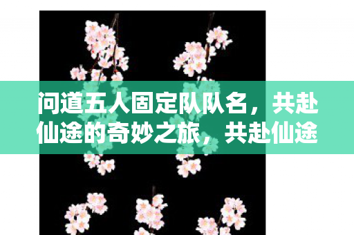 问道五人固定队队名,共赴仙途的奇妙之旅,共赴仙途,五人固定队问道之旅启程 问道五人固定队队名,共赴仙途的奇妙之旅,共赴仙途,五人固定队问道之旅启程