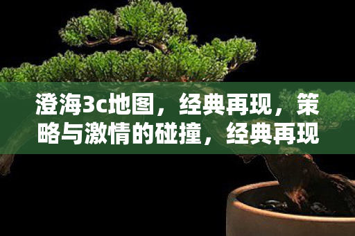 澄海3c地图，经典再现，策略与激情的碰撞，经典再现，澄海3c地图，策略与激情的碰撞