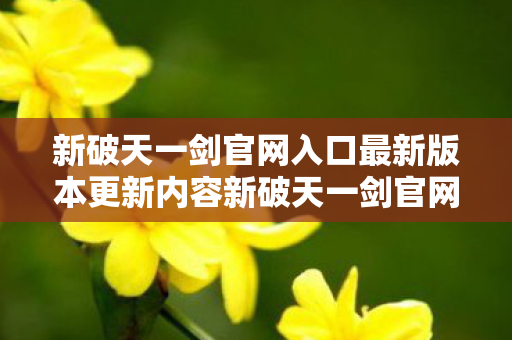 新破天一剑官网入口最新版本更新内容新破天一剑官网入口最新版本更新内容,新破天一剑官网入口,揭秘最新版本更新内容 新破天一剑官网入口最新版本更新内容新破天一剑官网入口最新版本更新内容,新破天一剑官网入口,揭秘最新版本更新内容