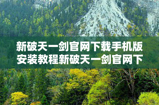 新破天一剑官网下载手机版安装教程新破天一剑官网下载手机版安装全攻略,新破天一剑官网下载手机版安装全攻略 新破天一剑官网下载手机版安装教程新破天一剑官网下载手机版安装全攻略,新破天一剑官网下载手机版安装全攻略
