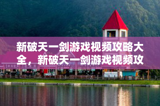 新破天一剑游戏视频攻略大全,新破天一剑游戏视频攻略全解析 新破天一剑游戏视频攻略大全,新破天一剑游戏视频攻略全解析