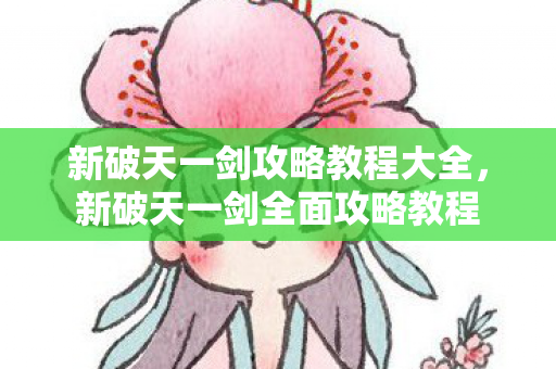新破天一剑攻略教程大全,新破天一剑全面攻略教程 新破天一剑攻略教程大全,新破天一剑全面攻略教程