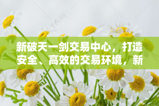 新破天一剑交易中心,打造安全、高效的交易环境,新破天一剑交易中心,打造安全、高效的交易环境 新破天一剑交易中心,打造安全、高效的交易环境,新破天一剑交易中心,打造安全、高效的交易环境