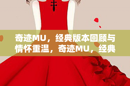 奇迹MU，经典版本回顾与情怀重温，奇迹MU，经典再现，重温情怀之旅