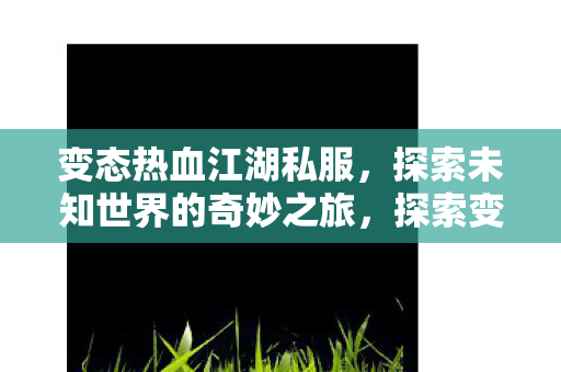 变态热血江湖私服,探索未知世界的奇妙之旅,探索变态热血江湖私服,开启未知世界的奇妙旅程 变态热血江湖私服,探索未知世界的奇妙之旅,探索变态热血江湖私服,开启未知世界的奇妙旅程