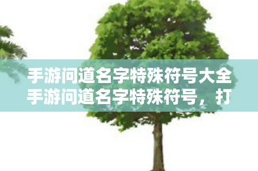 手游问道名字特殊符号大全手游问道名字特殊符号,打造个性化游戏昵称的艺术,手游问道名字特殊符号,打造个性化游戏昵称的艺术 手游问道名字特殊符号大全手游问道名字特殊符号,打造个性化游戏昵称的艺术,手游问道名字特殊符号,打造个性化游戏昵称的艺术
