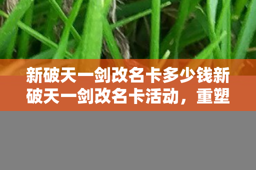 新破天一剑改名卡多少钱新破天一剑改名卡活动,重塑角色,开启全新冒险,新破天一剑改名卡活动,重塑角色,开启全新冒险 新破天一剑改名卡多少钱新破天一剑改名卡活动,重塑角色,开启全新冒险,新破天一剑改名卡活动,重塑角色,开启全新冒险