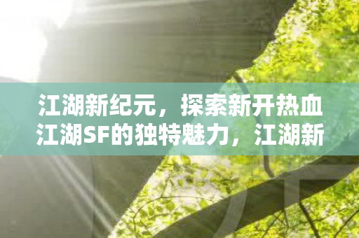 江湖新纪元，探索新开热血江湖SF的独特魅力，江湖新纪元，探索新开热血江湖SF的独特魅力