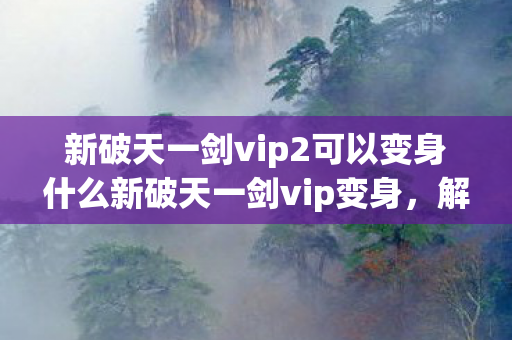 新破天一剑vip2可以变身什么新破天一剑vip变身,解锁专属特权,畅享极致游戏体验,新破天一剑VIP2变身特权,解锁专属特权,畅享极致游戏体验 新破天一剑vip2可以变身什么新破天一剑vip变身,解锁专属特权,畅享极致游戏体验,新破天一剑VIP2变身特权,解锁专属特权,畅享极致游戏体验