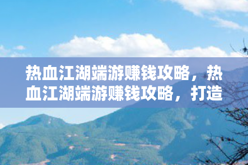 热血江湖端游赚钱攻略,热血江湖端游赚钱攻略,打造财富之路 热血江湖端游赚钱攻略,热血江湖端游赚钱攻略,打造财富之路