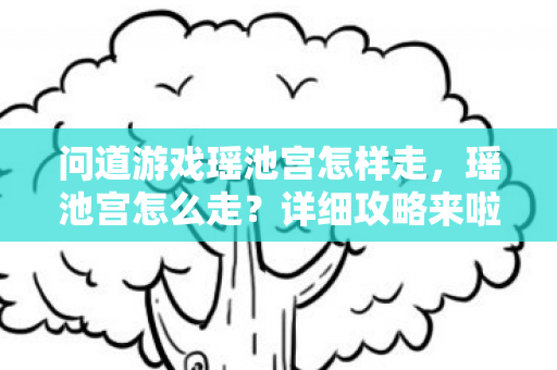 问道游戏瑶池宫怎样走,瑶池宫怎么走?详细攻略来啦! 问道游戏瑶池宫怎样走,瑶池宫怎么走?详细攻略来啦!