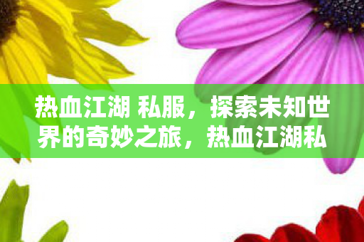 热血江湖 私服,探索未知世界的奇妙之旅,热血江湖私服,开启探索未知世界的奇妙之旅 热血江湖 私服,探索未知世界的奇妙之旅,热血江湖私服,开启探索未知世界的奇妙之旅