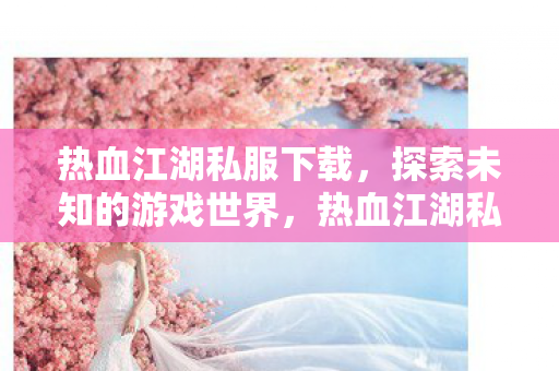 热血江湖私服下载,探索未知的游戏世界,热血江湖私服下载,探索未知的游戏世界 热血江湖私服下载,探索未知的游戏世界,热血江湖私服下载,探索未知的游戏世界
