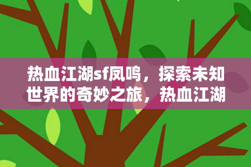 热血江湖sf凤鸣，探索未知世界的奇妙之旅，热血江湖sf凤鸣，探索未知世界的奇妙之旅