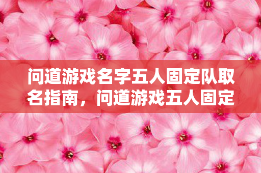 问道游戏名字五人固定队取名指南,问道游戏五人固定队创意名字推荐 问道游戏名字五人固定队取名指南,问道游戏五人固定队创意名字推荐