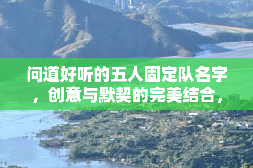 问道好听的五人固定队名字，创意与默契的完美结合，默契音符，五人固定队创意名字精选