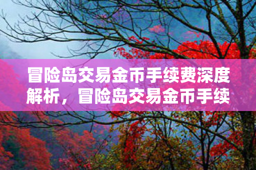 冒险岛交易金币手续费深度解析，冒险岛交易金币手续费全解析