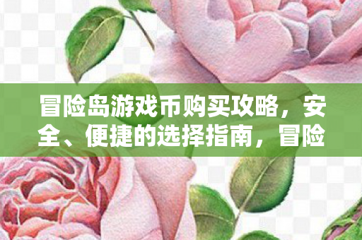 冒险岛游戏币购买攻略,安全、便捷的选择指南,冒险岛游戏币购买全攻略,安全、便捷的选择指南 冒险岛游戏币购买攻略,安全、便捷的选择指南,冒险岛游戏币购买全攻略,安全、便捷的选择指南