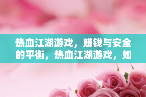 热血江湖游戏,赚钱与安全的平衡,热血江湖游戏,如何在赚钱与安全间找到平衡? 热血江湖游戏,赚钱与安全的平衡,热血江湖游戏,如何在赚钱与安全间找到平衡?