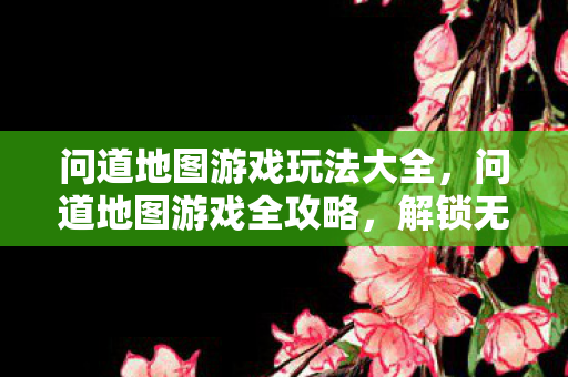 问道地图游戏玩法大全,问道地图游戏全攻略,解锁无限乐趣! 问道地图游戏玩法大全,问道地图游戏全攻略,解锁无限乐趣!
