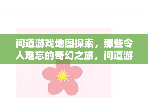 问道游戏地图探索,那些令人难忘的奇幻之旅,问道游戏,探索奇幻地图的难忘之旅 问道游戏地图探索,那些令人难忘的奇幻之旅,问道游戏,探索奇幻地图的难忘之旅