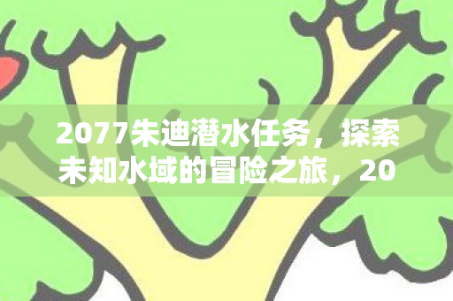 2077朱迪潜水任务,探索未知水域的冒险之旅,2077朱迪潜水任务,探索未知水域的冒险之旅 2077朱迪潜水任务,探索未知水域的冒险之旅,2077朱迪潜水任务,探索未知水域的冒险之旅