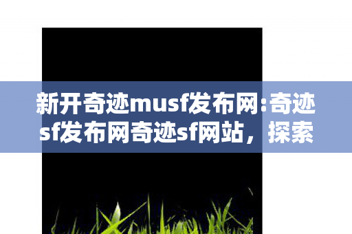 新开奇迹musf发布网:奇迹sf发布网奇迹sf网站,探索经典游戏的全新世界,新开奇迹MUsf发布网,探索经典游戏的全新世界 新开奇迹musf发布网:奇迹sf发布网奇迹sf网站,探索经典游戏的全新世界,新开奇迹MUsf发布网,探索经典游戏的全新世界